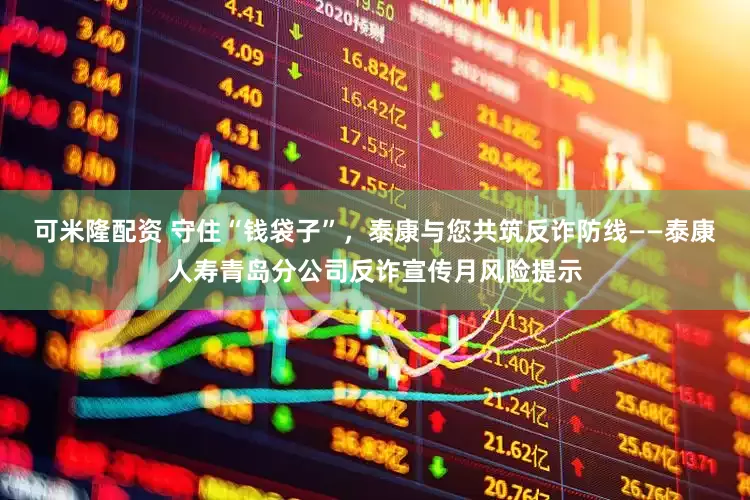可米隆配资 守住“钱袋子”，泰康与您共筑反诈防线——泰康人寿青岛分公司反诈宣传月风险提示