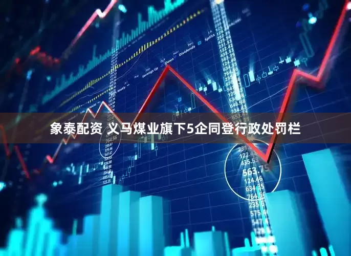 象泰配资 义马煤业旗下5企同登行政处罚栏