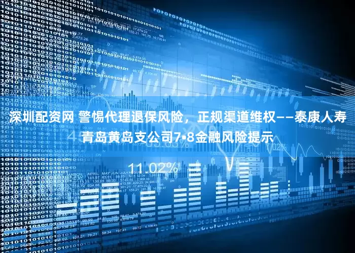 深圳配资网 警惕代理退保风险，正规渠道维权——泰康人寿青岛黄岛支公司7•8金融风险提示