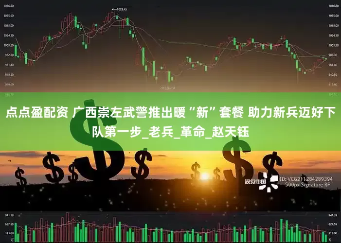 点点盈配资 广西崇左武警推出暖“新”套餐 助力新兵迈好下队第一步_老兵_革命_赵天钰