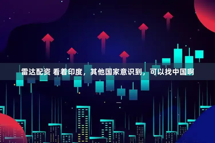 雷达配资 看着印度，其他国家意识到，可以找中国啊