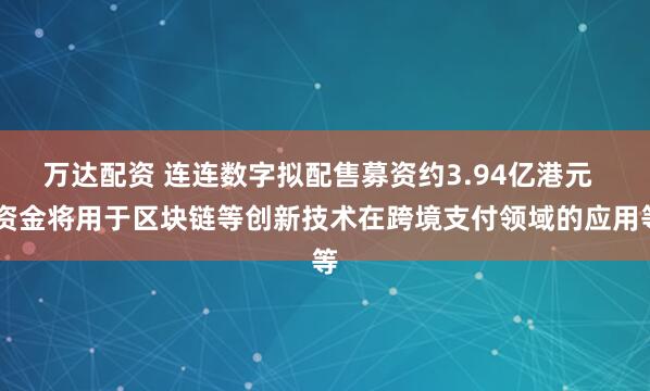 万达配资 连连数字拟配售募资约3.94亿港元   资金将用于区块链等创新技术在跨境支付领域的应用等