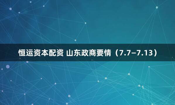 恒运资本配资 山东政商要情（7.7—7.13）
