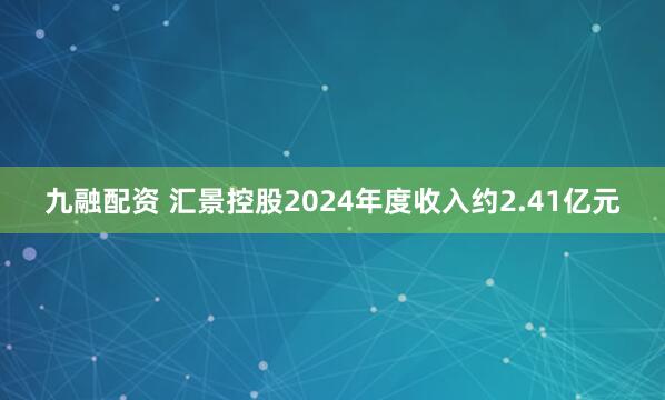 九融配资 汇景控股2024年度收入约2.41亿元