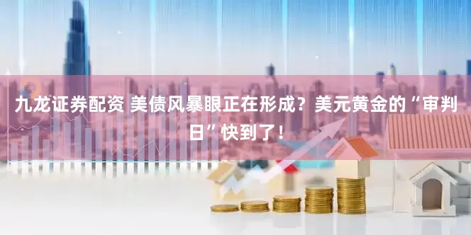 九龙证券配资 美债风暴眼正在形成？美元黄金的“审判日”快到了！