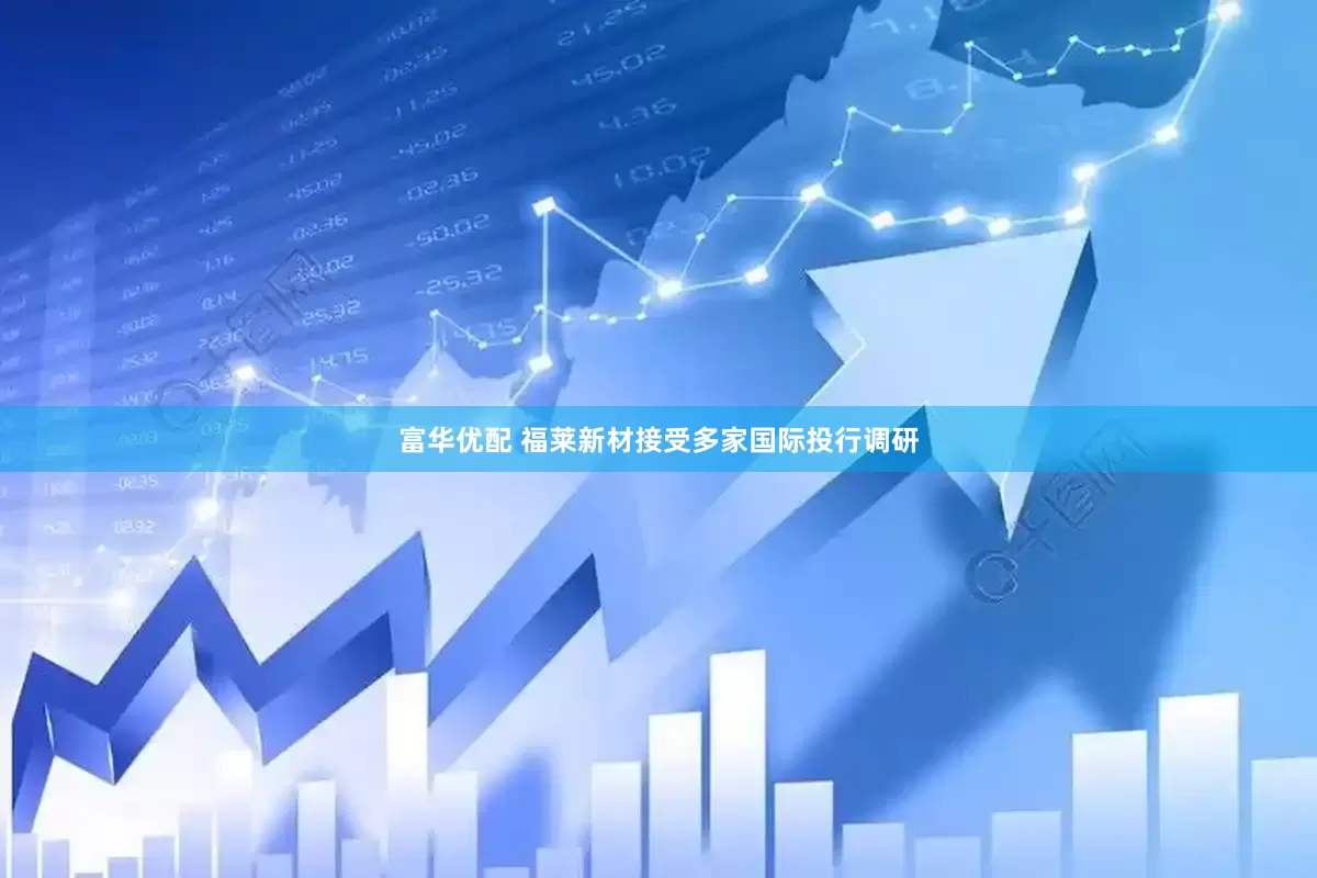 富华优配 福莱新材接受多家国际投行调研