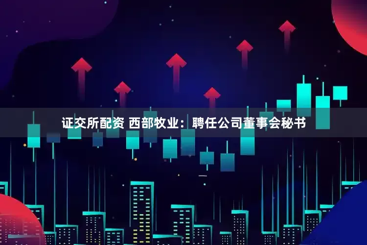 证交所配资 西部牧业：聘任公司董事会秘书