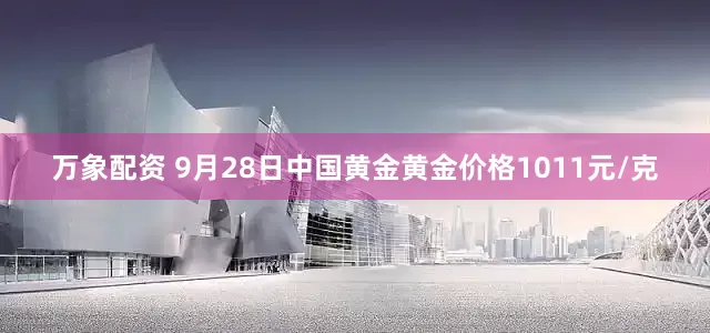 万象配资 9月28日中国黄金黄金价格1011元/克