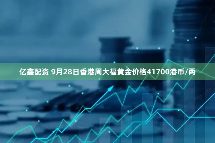 亿鑫配资 9月28日香港周大福黄金价格41700港币/两