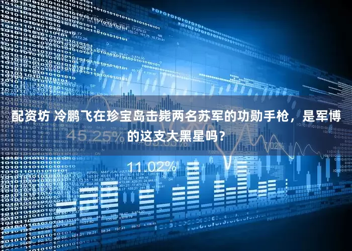 配资坊 冷鹏飞在珍宝岛击毙两名苏军的功勋手枪，是军博的这支大黑星吗？