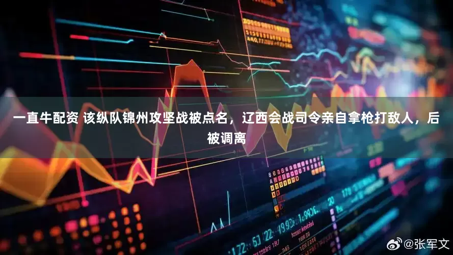 一直牛配资 该纵队锦州攻坚战被点名，辽西会战司令亲自拿枪打敌人，后被调离