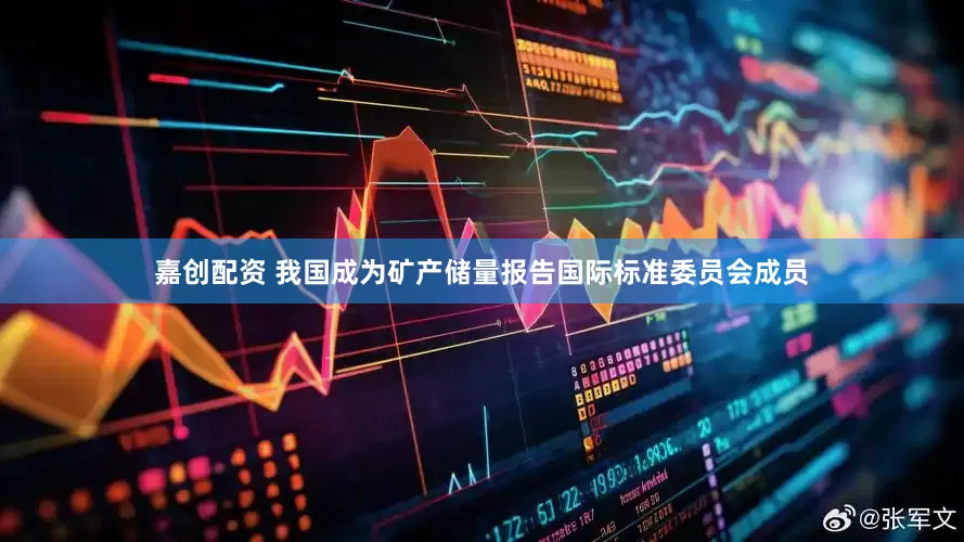 嘉创配资 我国成为矿产储量报告国际标准委员会成员