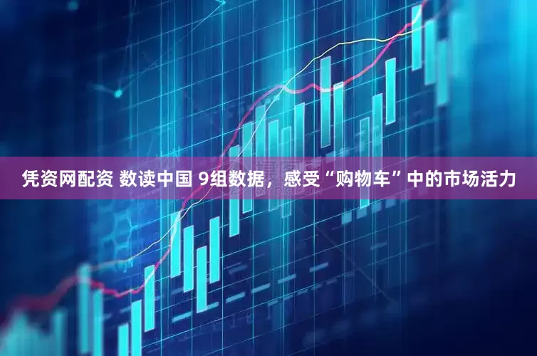 凭资网配资 数读中国 9组数据，感受“购物车”中的市场活力