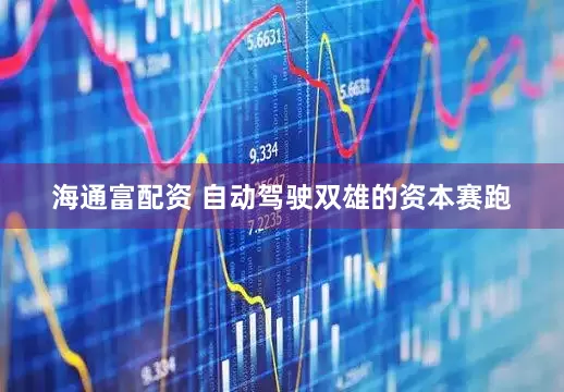 海通富配资 自动驾驶双雄的资本赛跑