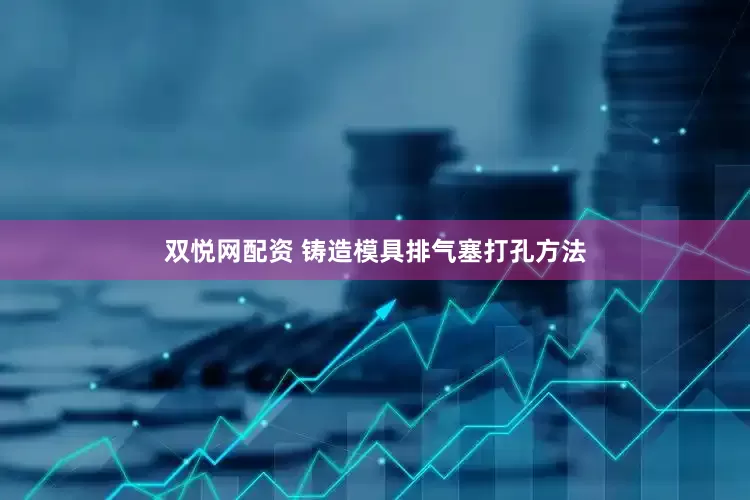 双悦网配资 铸造模具排气塞打孔方法