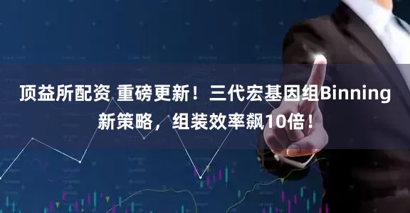 顶益所配资 重磅更新！三代宏基因组Binning新策略，组装效率飙10倍！