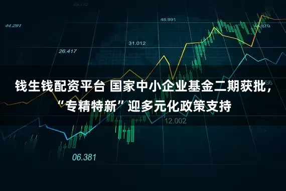 钱生钱配资平台 国家中小企业基金二期获批，“专精特新”迎多元化政策支持