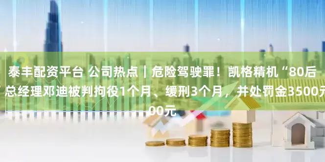 泰丰配资平台 公司热点｜危险驾驶罪！凯格精机“80后”总经理邓迪被判拘役1个月、缓刑3个月，并处罚金3500元