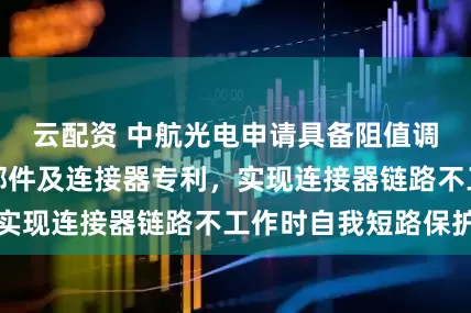 云配资 中航光电申请具备阻值调节功能的浮动部件及连接器专利，实现连接器链路不工作时自我短路保护