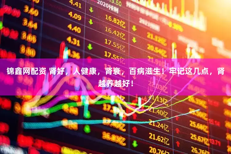 锦鑫网配资 肾好，人健康，肾衰，百病滋生！牢记这几点，肾越养越好！