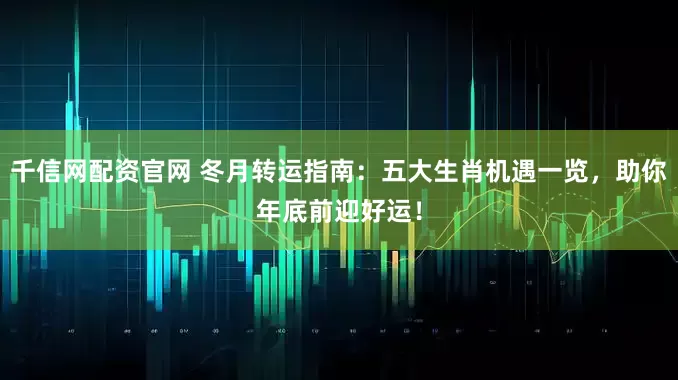 千信网配资官网 冬月转运指南：五大生肖机遇一览，助你年底前迎好运！