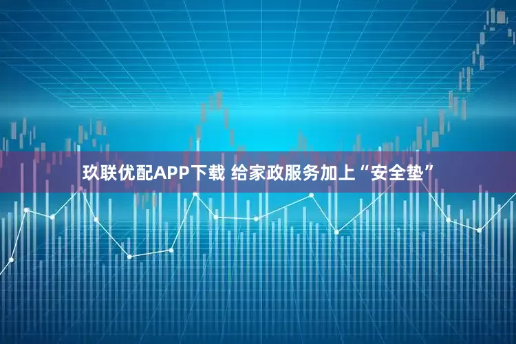 玖联优配APP下载 给家政服务加上“安全垫”