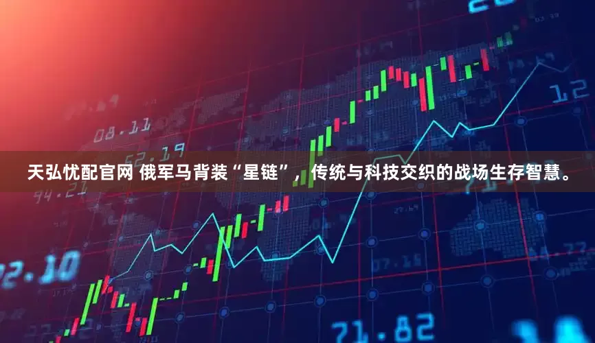 天弘忧配官网 俄军马背装“星链”，传统与科技交织的战场生存智慧。