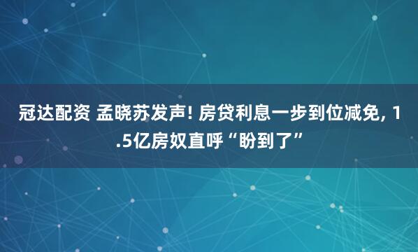 冠达配资 孟晓苏发声! 房贷利息一步到位减免, 1.5亿房奴直呼“盼到了”