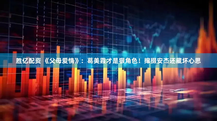 胜亿配资 《父母爱情》：葛美霞才是狠角色！撺掇安杰还藏坏心思