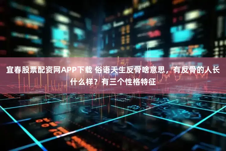 宜春股票配资网APP下载 俗语天生反骨啥意思，有反骨的人长什么样？有三个性格特征