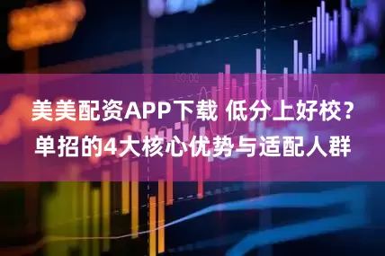 美美配资APP下载 低分上好校？单招的4大核心优势与适配人群