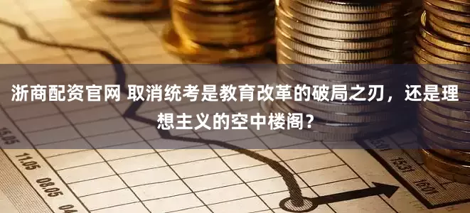 浙商配资官网 取消统考是教育改革的破局之刃，还是理想主义的空中楼阁？