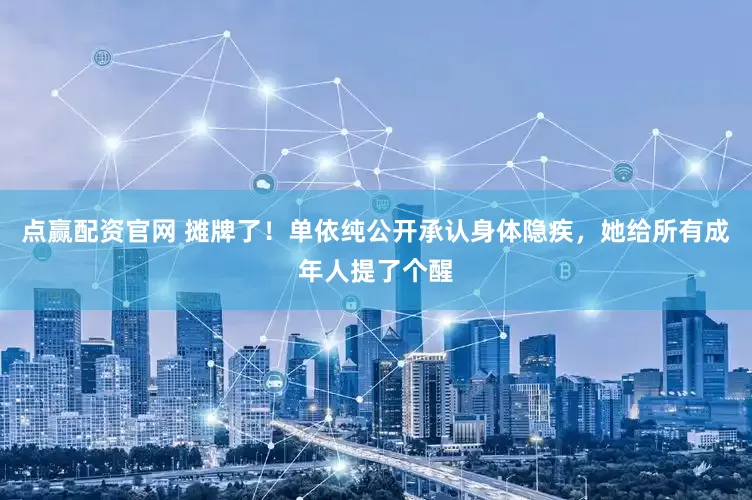 点赢配资官网 摊牌了！单依纯公开承认身体隐疾，她给所有成年人提了个醒