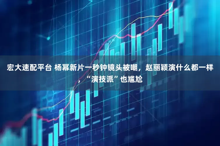 宏大速配平台 杨幂新片一秒钟镜头被嘲，赵丽颖演什么都一样，“演技派”也尴尬