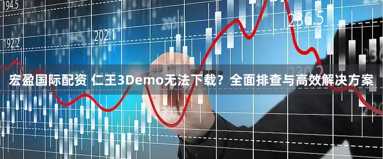 宏盈国际配资 仁王3Demo无法下载？全面排查与高效解决方案