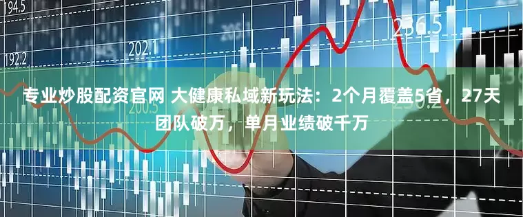 专业炒股配资官网 大健康私域新玩法：2个月覆盖5省，27天团队破万，单月业绩破千万