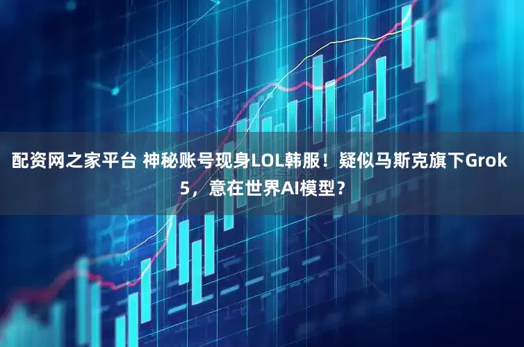 配资网之家平台 神秘账号现身LOL韩服！疑似马斯克旗下Grok 5，意在世界AI模型？