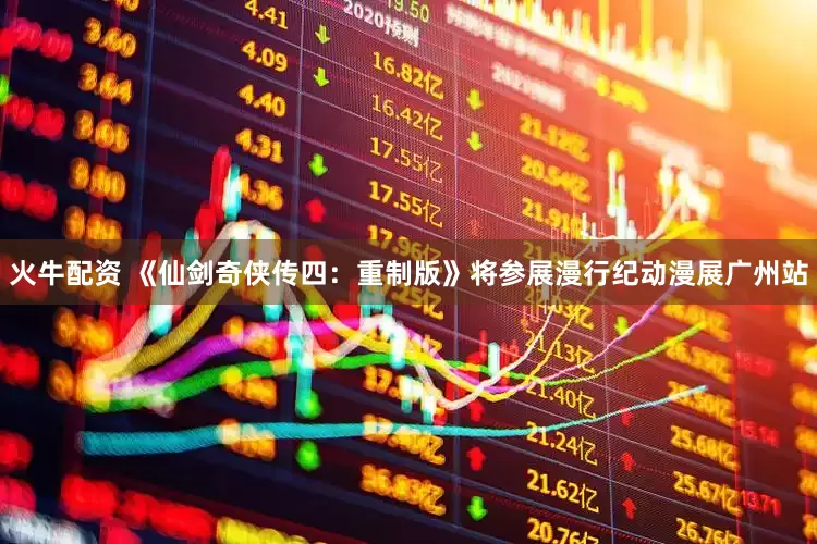 火牛配资 《仙剑奇侠传四：重制版》将参展漫行纪动漫展广州站