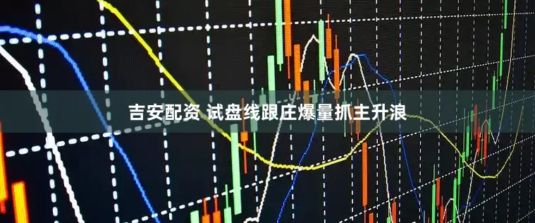 吉安配资 试盘线跟庄爆量抓主升浪