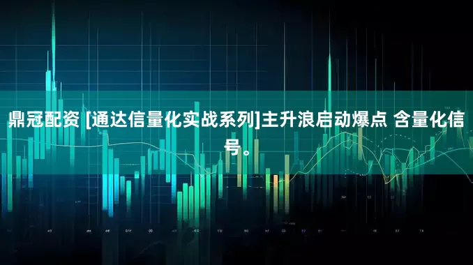 鼎冠配资 [通达信量化实战系列]主升浪启动爆点 含量化信号。