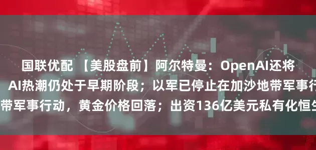国联优配 【美股盘前】阿尔特曼：OpenAI还将有重大交易产生；黄仁勋：AI热潮仍处于早期阶段；以军已停止在加沙地带军事行动，黄金价格回落；出资136亿美元私有化恒生银行，汇丰跌超6%
