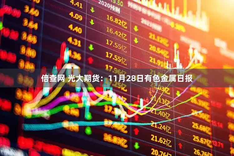 倍查网 光大期货：11月28日有色金属日报