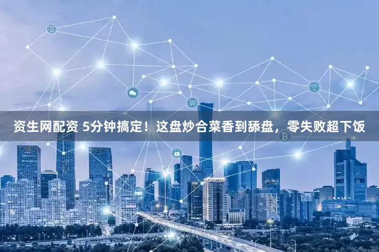 资生网配资 5分钟搞定！这盘炒合菜香到舔盘，零失败超下饭